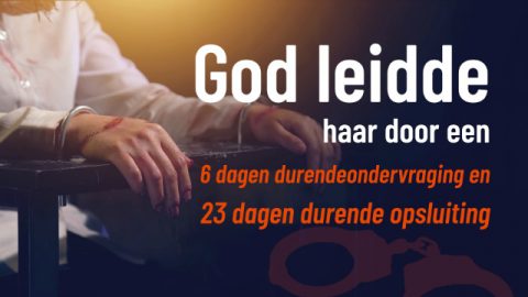 Vervolging van het geloof: God leidde haar door een 6 dagen durende ondervraging en 23 dagen durende opsluiting