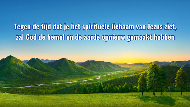 Tegen de tijd dat je het spirituele lichaam van Jezus ziet, zal God de hemel en de aarde opnieuw gemaakt hebben