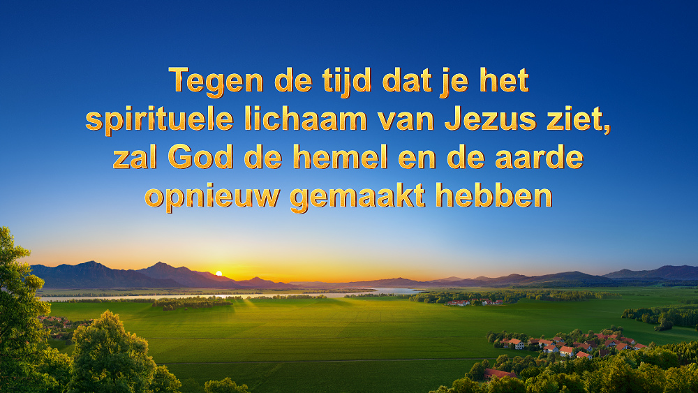 Tegen de tijd dat je het spirituele lichaam van Jezus ziet, zal God de hemel en de aarde opnieuw gemaakt hebben